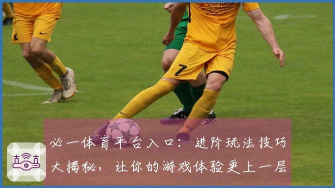 必一体育平台入口：进阶玩法技巧大揭秘，让你的游戏体验更上一层楼！