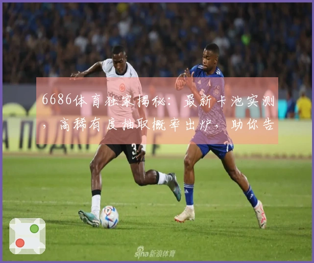 6686体育独家揭秘：最新卡池实测，高稀有度抽取概率出炉，助你告别非洲血统