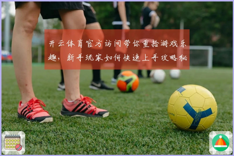 开云体育官方访问带你重拾游戏乐趣，新手玩家如何快速上手攻略秘诀分享