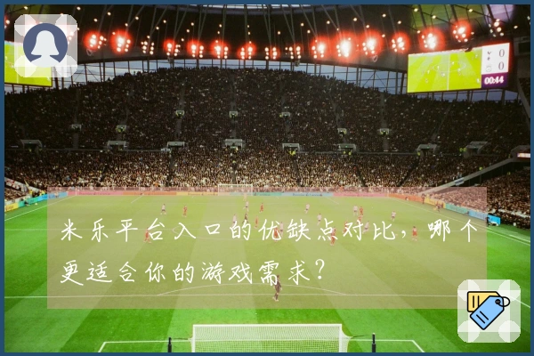 米乐平台入口的优缺点对比，哪个更适合你的游戏需求？