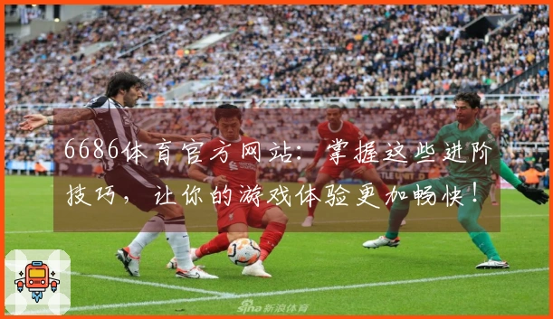 6686体育官方网站：掌握这些进阶技巧，让你的游戏体验更加畅快！