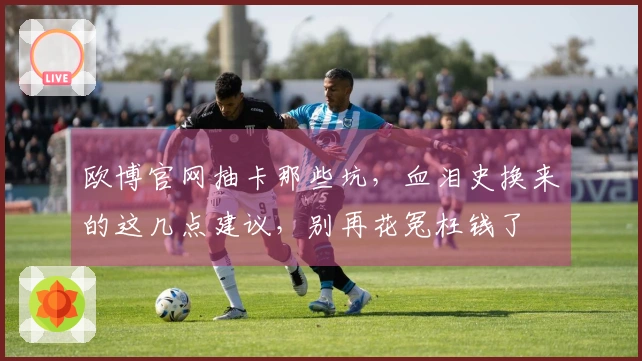 欧博官网抽卡那些坑，血泪史换来的这几点建议，别再花冤枉钱了