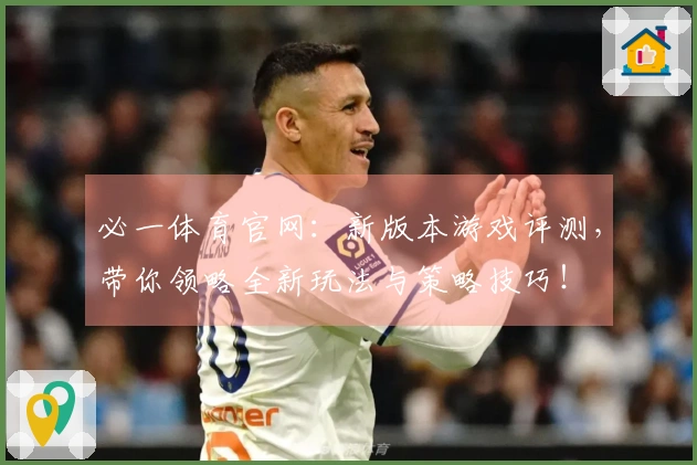 必一体育官网：新版本游戏评测，带你领略全新玩法与策略技巧！