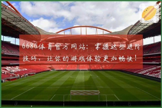 6686体育官方网站：掌握这些进阶技巧，让你的游戏体验更加畅快！