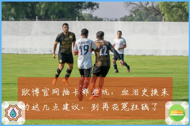 欧博官网抽卡那些坑，血泪史换来的这几点建议，别再花冤枉钱了